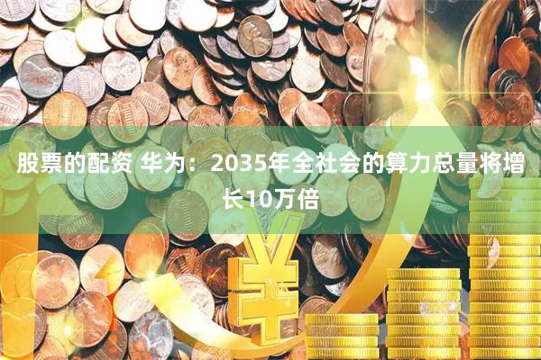 股票的配资 华为：2035年全社会的算力总量将增长10万倍