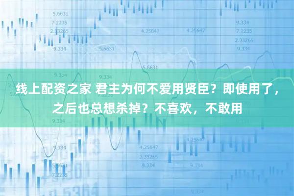 线上配资之家 君主为何不爱用贤臣？即使用了，之后也总想杀掉？不喜欢，不敢用