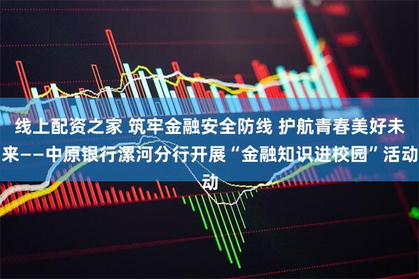 线上配资之家 筑牢金融安全防线 护航青春美好未来——中原银行漯河分行开展“金融知识进校园”活动