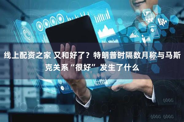 线上配资之家 又和好了？特朗普时隔数月称与马斯克关系“很好” 发生了什么