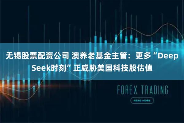 无锡股票配资公司 澳养老基金主管：更多“DeepSeek时刻”正威胁美国科技股估值
