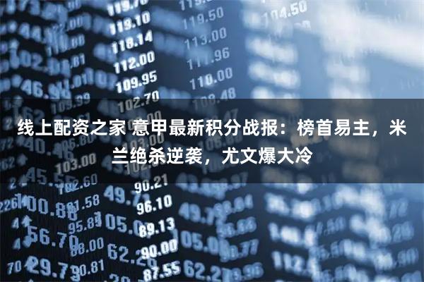 线上配资之家 意甲最新积分战报：榜首易主，米兰绝杀逆袭，尤文爆大冷