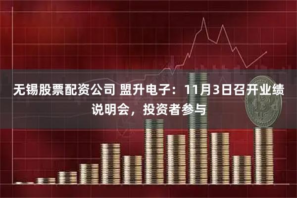 无锡股票配资公司 盟升电子：11月3日召开业绩说明会，投资者参与