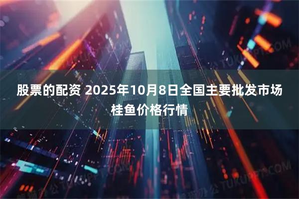 股票的配资 2025年10月8日全国主要批发市场桂鱼价格行情