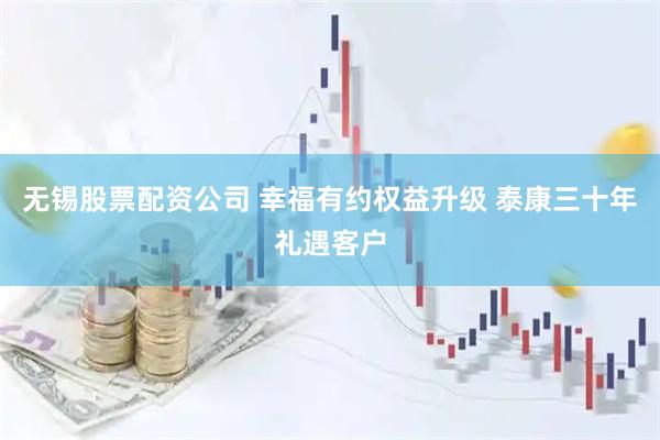 无锡股票配资公司 幸福有约权益升级 泰康三十年礼遇客户