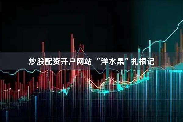 炒股配资开户网站 “洋水果”扎根记