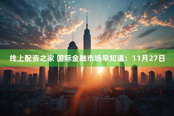 线上配资之家 国际金融市场早知道：11月27日