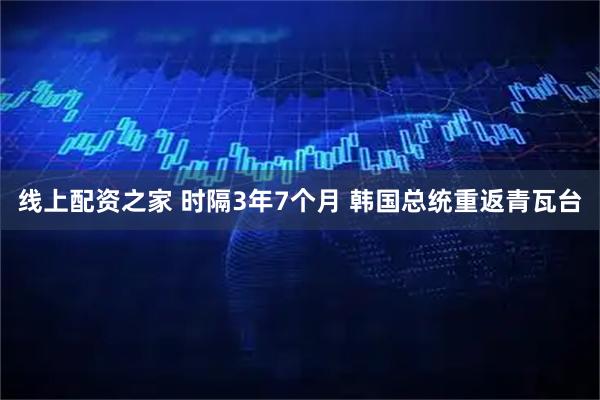 线上配资之家 时隔3年7个月 韩国总统重返青瓦台