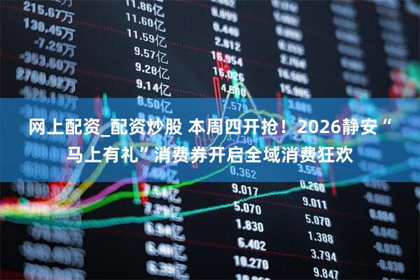 网上配资_配资炒股 本周四开抢！2026静安“马上有礼”消费券开启全域消费狂欢