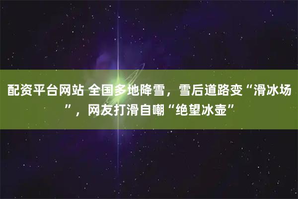 配资平台网站 全国多地降雪,雪后道路变“滑冰场”,网友打滑自嘲“绝望冰壶”