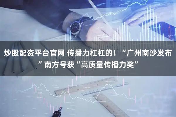 炒股配资平台官网 传播力杠杠的！“广州南沙发布”南方号获“高质量传播力奖”