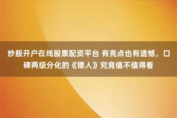 炒股开户在线股票配资平台 有亮点也有遗憾,口碑两级分化的《镖人》究竟值不值得看