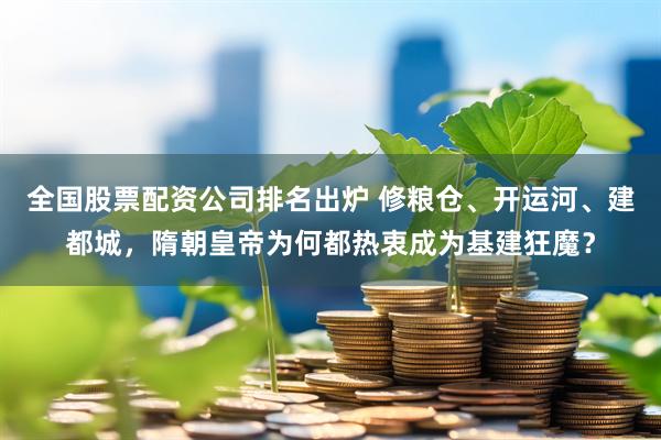 全国股票配资公司排名出炉 修粮仓、开运河、建都城，隋朝皇帝为何都热衷成为基建狂魔？