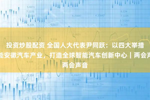 投资炒股配资 全国人大代表尹同跃：以四大举措赋能安徽汽车产业，打造全球智能汽车创新中心｜两会声音