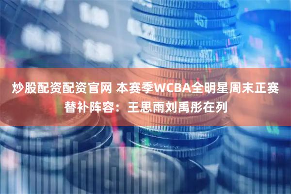 炒股配资配资官网 本赛季WCBA全明星周末正赛替补阵容：王思雨刘禹彤在列