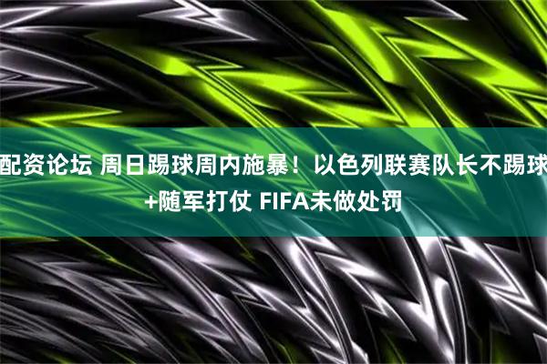 配资论坛 周日踢球周内施暴！以色列联赛队长不踢球+随军打仗 FIFA未做处罚