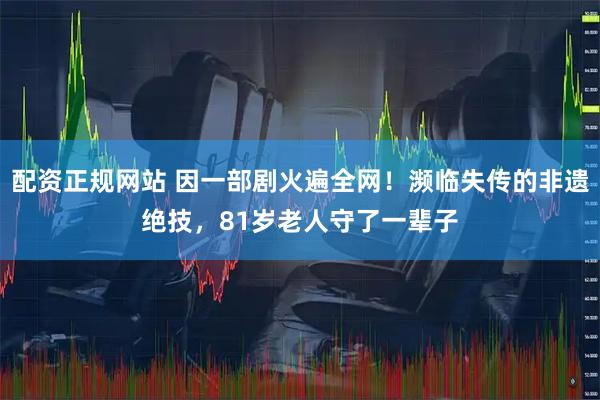 配资正规网站 因一部剧火遍全网!濒临失传的非遗绝技,81岁老人守了一辈子