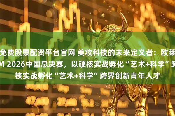 免费股票配资平台官网 美妆科技的未来定义者：欧莱雅BRANDSTORM 2026中国总决赛，以硬核实战孵化“艺术+科学”跨界创新青年人才