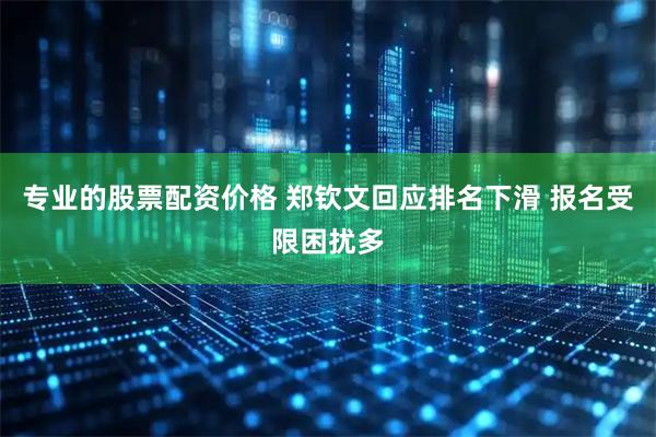 专业的股票配资价格 郑钦文回应排名下滑 报名受限困扰多