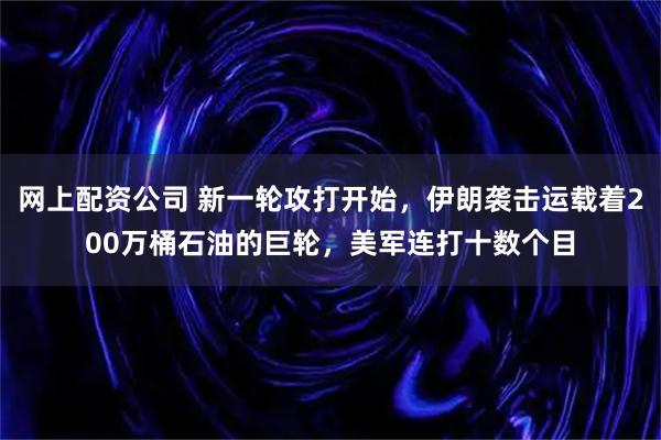 网上配资公司 新一轮攻打开始，伊朗袭击运载着200万桶石油的巨轮，美军连打十数个目