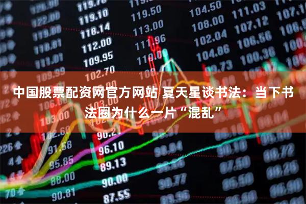 中国股票配资网官方网站 夏天星谈书法：当下书法圈为什么一片“混乱”