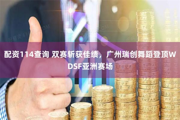配资114查询 双赛斩获佳绩，广州瑞创舞蹈登顶WDSF亚洲赛场