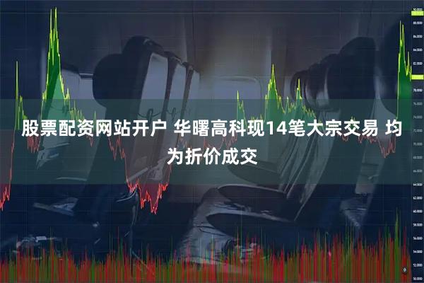 股票配资网站开户 华曙高科现14笔大宗交易 均为折价成交