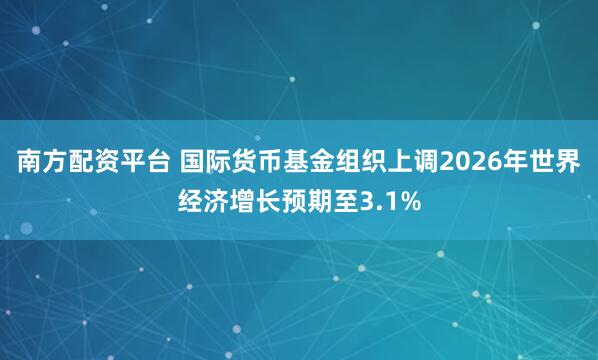 南方配资平台 国际货币基金组织上调2026年世界经济增长预期至3.1%
