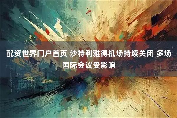 配资世界门户首页 沙特利雅得机场持续关闭 多场国际会议受影响